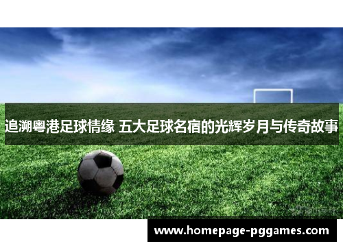 追溯粤港足球情缘 五大足球名宿的光辉岁月与传奇故事 追溯粤港足球情缘 五大足球名宿的光辉岁月与传奇故事