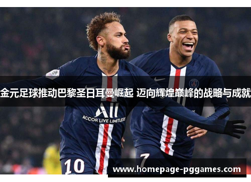 金元足球推动巴黎圣日耳曼崛起 迈向辉煌巅峰的战略与成就