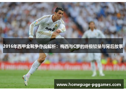 2016年西甲金靴争夺战解析:梅西与C罗的终极较量与背后故事 2016年西甲金靴争夺战解析:梅西与C罗的终极较量与背后故事