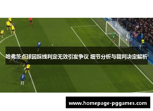 哈弗茨点球因踩线判定无效引发争议 细节分析与裁判决定解析