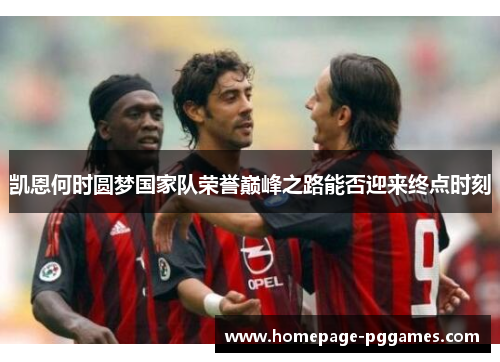 凯恩何时圆梦国家队荣誉巅峰之路能否迎来终点时刻 凯恩何时圆梦国家队荣誉巅峰之路能否迎来终点时刻