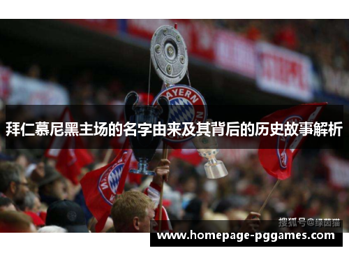拜仁慕尼黑主场的名字由来及其背后的历史故事解析 拜仁慕尼黑主场的名字由来及其背后的历史故事解析
