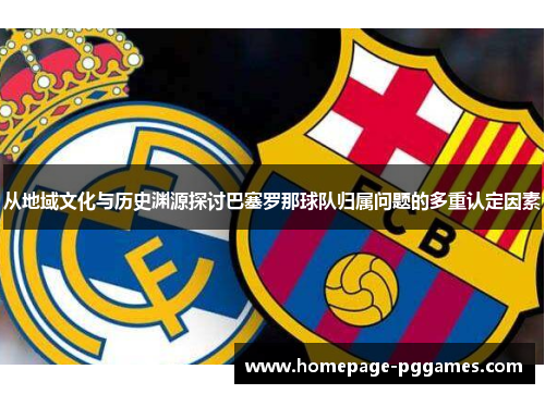 从地域文化与历史渊源探讨巴塞罗那球队归属问题的多重认定因素
