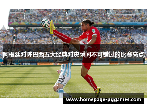 阿根廷对阵巴西五大经典对决瞬间不可错过的比赛亮点 阿根廷对阵巴西五大经典对决瞬间不可错过的比赛亮点