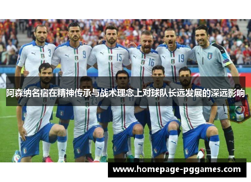 阿森纳名宿在精神传承与战术理念上对球队长远发展的深远影响 阿森纳名宿在精神传承与战术理念上对球队长远发展的深远影响
