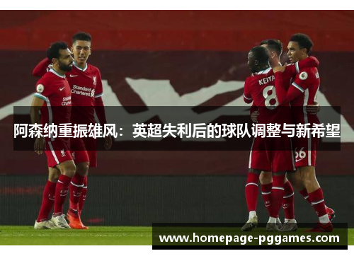 阿森纳重振雄风：英超失利后的球队调整与新希望