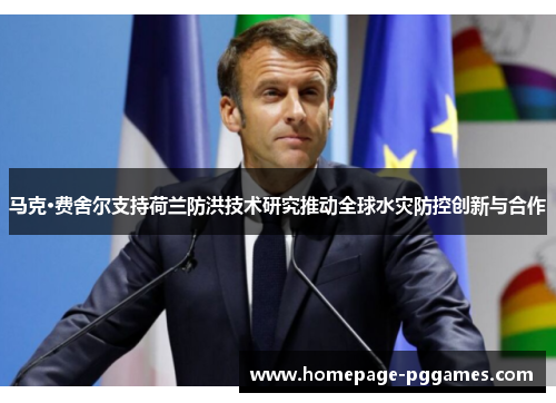 马克·费舍尔支持荷兰防洪技术研究推动全球水灾防控创新与合作 马克·费舍尔支持荷兰防洪技术研究推动全球水灾防控创新与合作