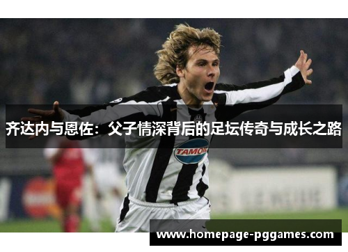 齐达内与恩佐：父子情深背后的足坛传奇与成长之路