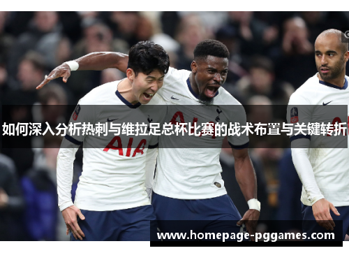 如何深入分析热刺与维拉足总杯比赛的战术布置与关键转折 如何深入分析热刺与维拉足总杯比赛的战术布置与关键转折