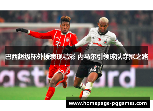 巴西超级杯外援表现精彩 内马尔引领球队夺冠之路