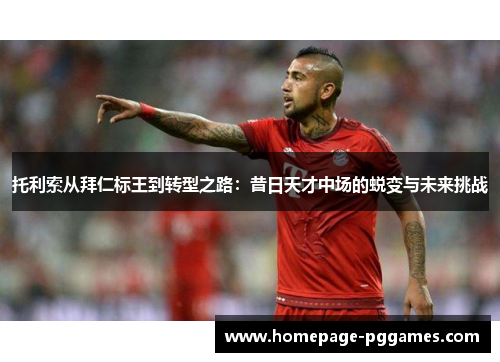 托利索从拜仁标王到转型之路:昔日天才中场的蜕变与未来挑战 托利索从拜仁标王到转型之路:昔日天才中场的蜕变与未来挑战