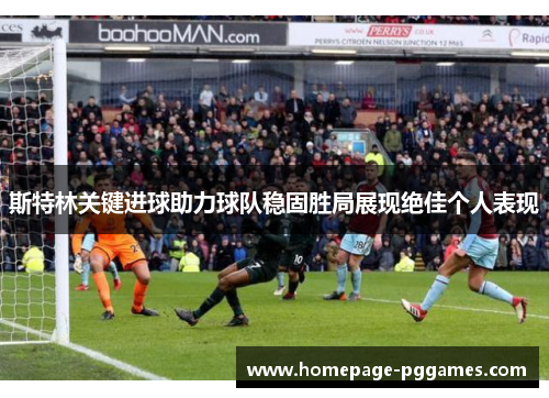 斯特林关键进球助力球队稳固胜局展现绝佳个人表现 斯特林关键进球助力球队稳固胜局展现绝佳个人表现