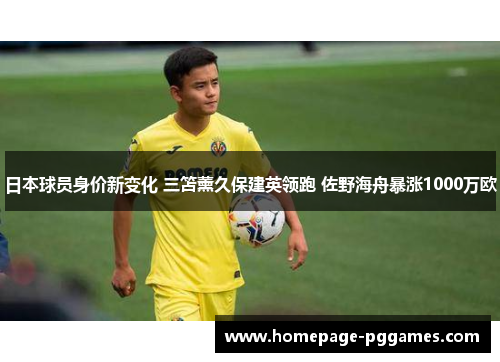 日本球员身价新变化 三笘薰久保建英领跑 佐野海舟暴涨1000万欧 日本球员身价新变化 三笘薰久保建英领跑 佐野海舟暴涨1000万欧