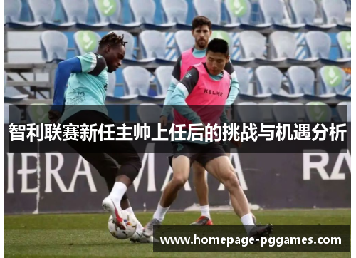 智利联赛新任主帅上任后的挑战与机遇分析