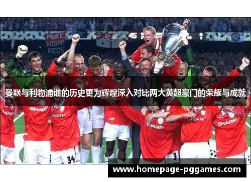 曼联与利物浦谁的历史更为辉煌深入对比两大英超豪门的荣耀与成就 曼联与利物浦谁的历史更为辉煌深入对比两大英超豪门的荣耀与成就