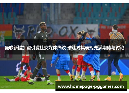 曼联新援加盟引发社交媒体热议 球迷对其表现充满期待与讨论 曼联新援加盟引发社交媒体热议 球迷对其表现充满期待与讨论
