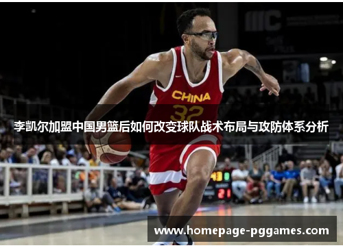 李凯尔加盟中国男篮后如何改变球队战术布局与攻防体系分析 李凯尔加盟中国男篮后如何改变球队战术布局与攻防体系分析