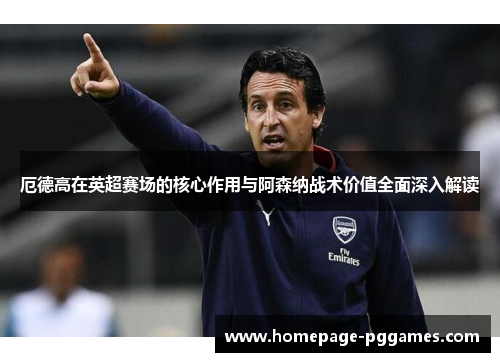 厄德高在英超赛场的核心作用与阿森纳战术价值全面深入解读 厄德高在英超赛场的核心作用与阿森纳战术价值全面深入解读