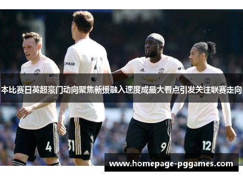 本比赛日英超豪门动向聚焦新援融入速度成最大看点引发关注联赛走向 本比赛日英超豪门动向聚焦新援融入速度成最大看点引发关注联赛走向