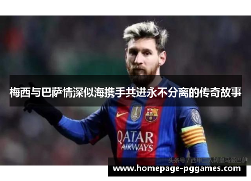 梅西与巴萨情深似海携手共进永不分离的传奇故事