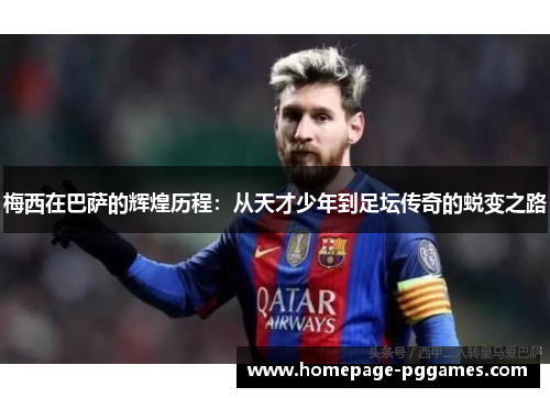 梅西在巴萨的辉煌历程:从天才少年到足坛传奇的蜕变之路 梅西在巴萨的辉煌历程:从天才少年到足坛传奇的蜕变之路