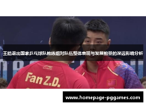 王皓退出国家乒乓球队教练组对队伍整体表现与发展前景的深远影响分析