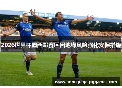 2026世界杯墨西哥赛区因地缘风险强化安保措施