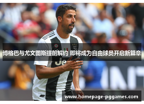 博格巴与尤文图斯提前解约 即将成为自由球员开启新篇章