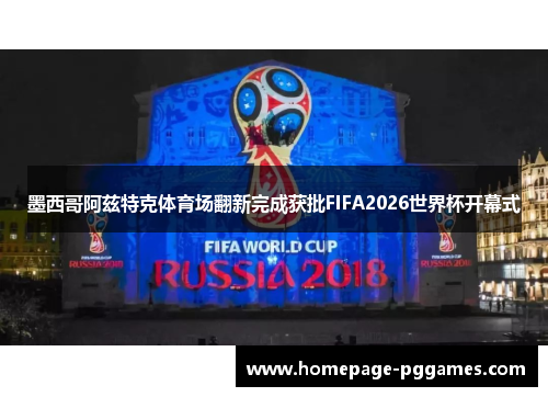 墨西哥阿兹特克体育场翻新完成获批FIFA2026世界杯开幕式