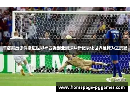 摩洛哥历史性挺进世界杯四强创亚洲球队新纪录让世界足球为之震撼