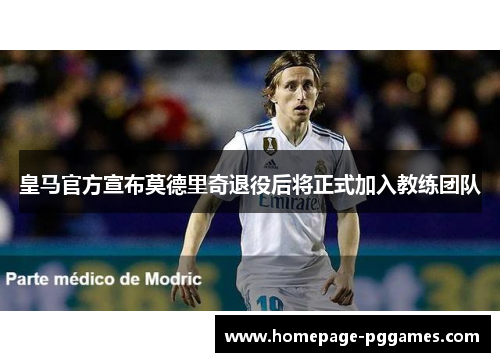 皇马官方宣布莫德里奇退役后将正式加入教练团队