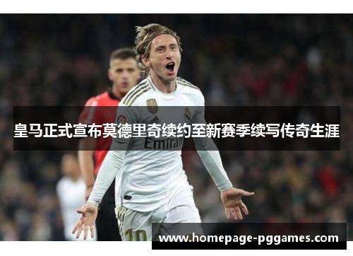 皇马正式宣布莫德里奇续约至新赛季续写传奇生涯