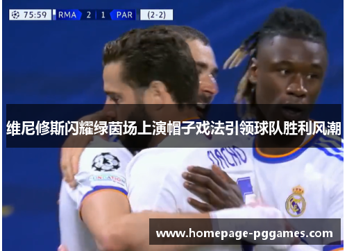 维尼修斯闪耀绿茵场上演帽子戏法引领球队胜利风潮 维尼修斯闪耀绿茵场上演帽子戏法引领球队胜利风潮