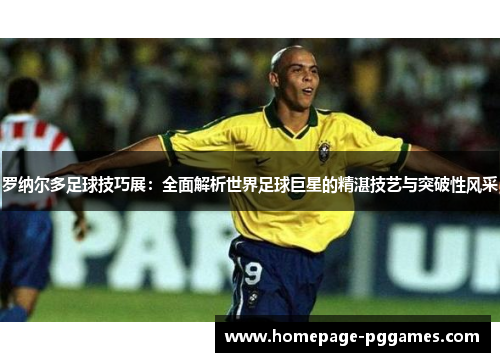 罗纳尔多足球技巧展：全面解析世界足球巨星的精湛技艺与突破性风采