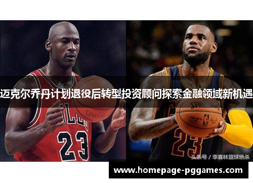 迈克尔乔丹计划退役后转型投资顾问探索金融领域新机遇 迈克尔乔丹计划退役后转型投资顾问探索金融领域新机遇