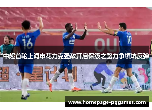 中超首轮上海申花力克强敌开启保级之路力争填坑反弹