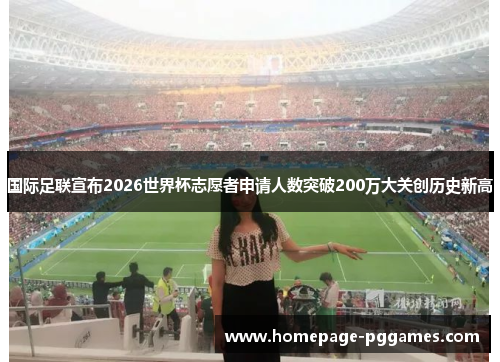 国际足联宣布2026世界杯志愿者申请人数突破200万大关创历史新高 国际足联宣布2026世界杯志愿者申请人数突破200万大关创历史新高